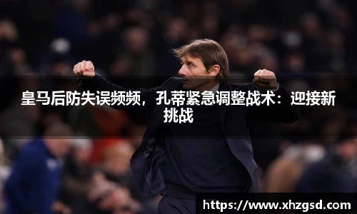 皇马后防失误频频，孔蒂紧急调整战术：迎接新挑战