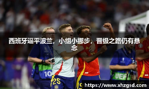西班牙逼平波兰，小组小挪步，晋级之路仍有悬念