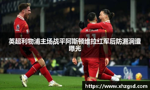 英超利物浦主场战平阿斯顿维拉红军后防漏洞遭曝光
