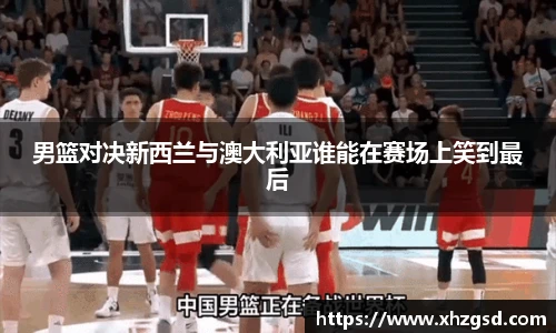 男篮对决新西兰与澳大利亚谁能在赛场上笑到最后