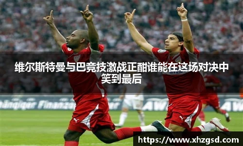 维尔斯特曼与巴竞技激战正酣谁能在这场对决中笑到最后