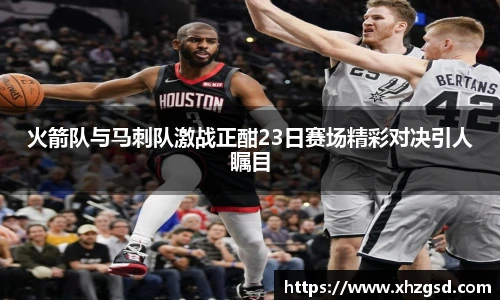 火箭队与马刺队激战正酣23日赛场精彩对决引人瞩目