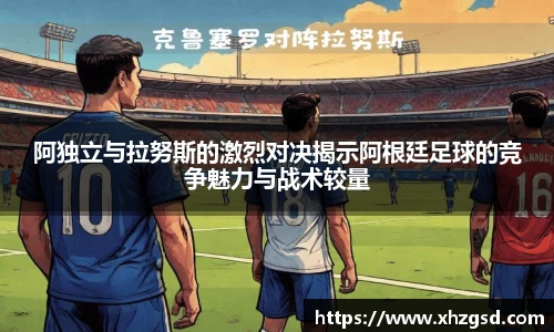 阿独立与拉努斯的激烈对决揭示阿根廷足球的竞争魅力与战术较量